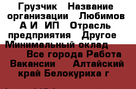 Грузчик › Название организации ­ Любимов А.И, ИП › Отрасль предприятия ­ Другое › Минимальный оклад ­ 38 000 - Все города Работа » Вакансии   . Алтайский край,Белокуриха г.